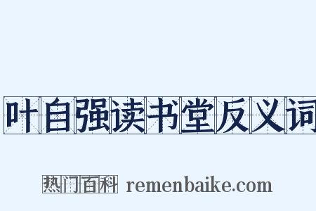 叶自强读书堂反义词是什么意思的图片